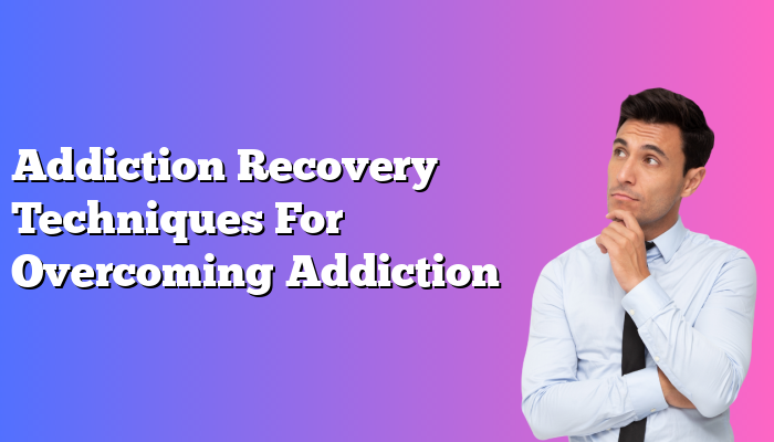 Addiction Recovery Techniques For Overcoming Addiction