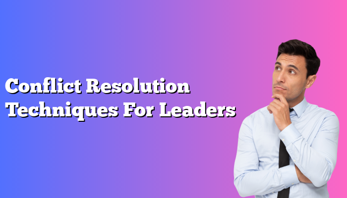 Conflict Resolution Techniques For Leaders