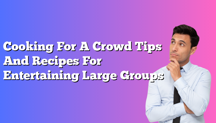 Cooking For A Crowd Tips And Recipes For Entertaining Large Groups