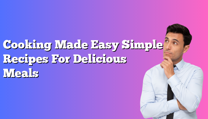 Cooking Made Easy Simple Recipes For Delicious Meals