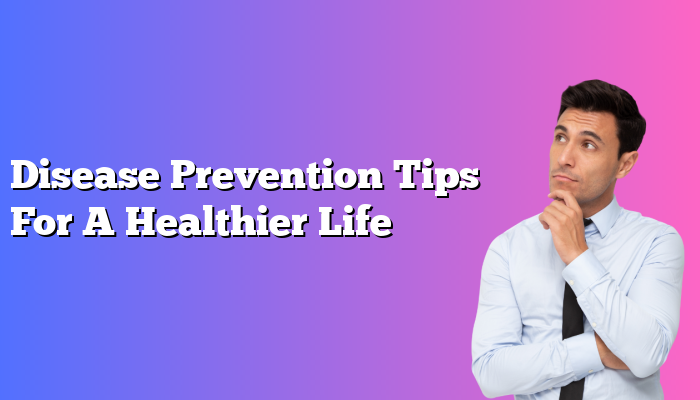 Disease Prevention Tips For A Healthier Life