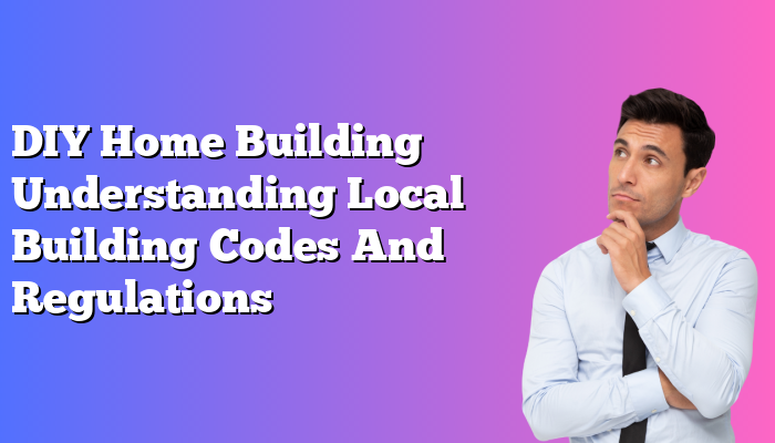 DIY Home Building Understanding Local Building Codes And Regulations