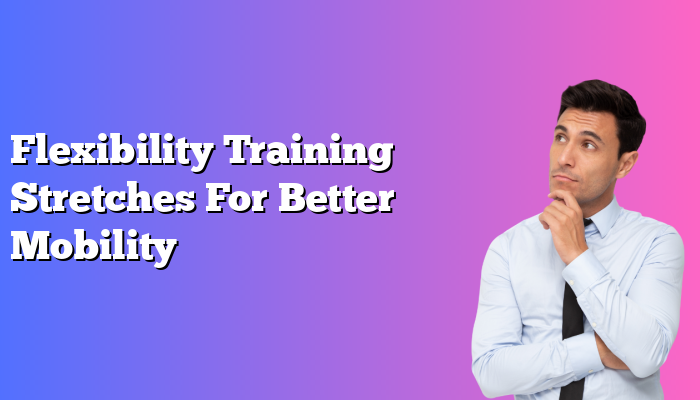 Flexibility Training Stretches For Better Mobility