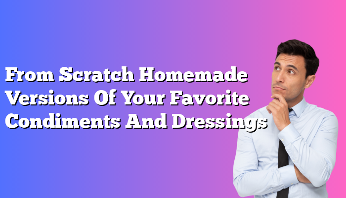 From Scratch Homemade Versions Of Your Favorite Condiments And Dressings