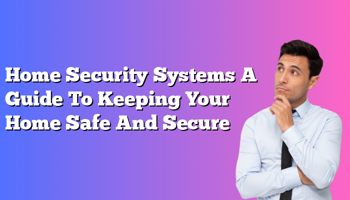 Home Security Systems A Guide To Keeping Your Home Safe And Secure