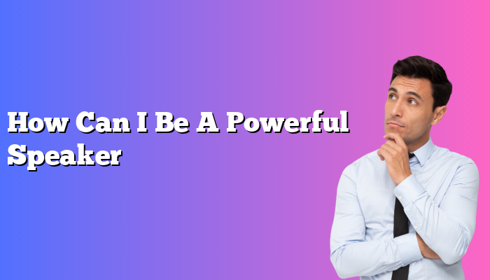 How Can I Be A Powerful Speaker