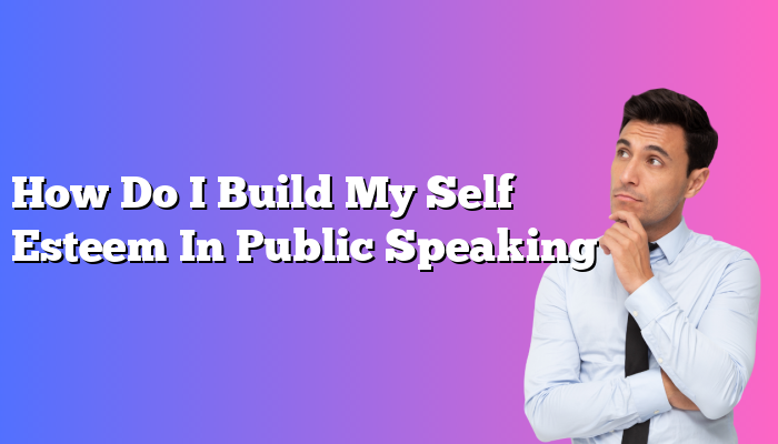 How Do I Build My Self Esteem In Public Speaking