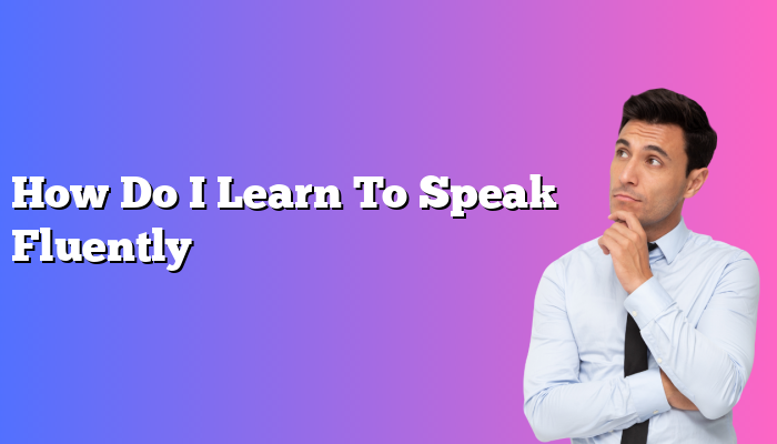 How Do I Learn To Speak Fluently