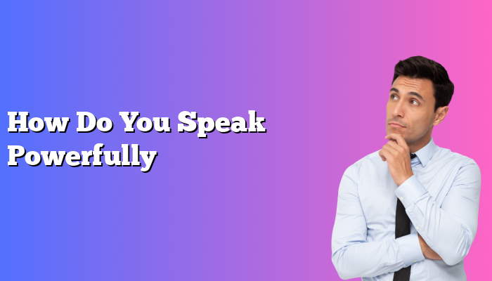 How Do You Speak Powerfully