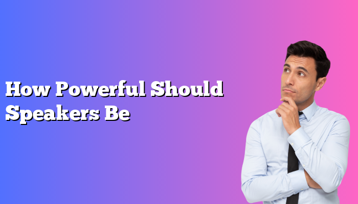 How Powerful Should Speakers Be