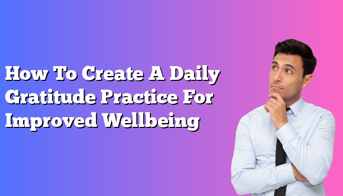 How To Create A Daily Gratitude Practice For Improved Wellbeing