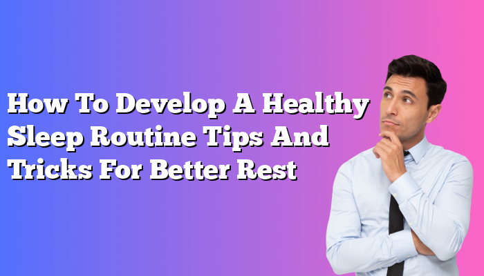 How To Develop A Healthy Sleep Routine Tips And Tricks For Better Rest