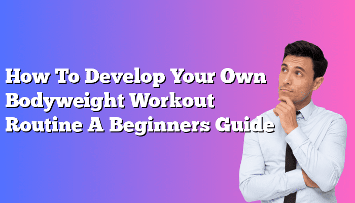 How To Develop Your Own Bodyweight Workout Routine A Beginners Guide