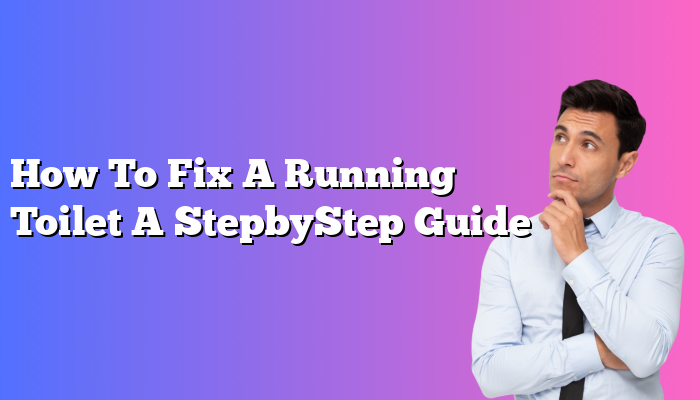 How To Fix A Running Toilet A StepbyStep Guide