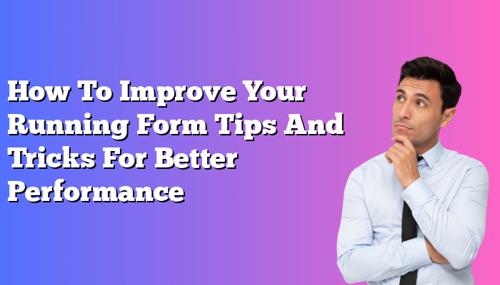 How To Improve Your Running Form Tips And Tricks For Better Performance