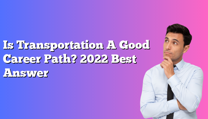 Is Transportation A Good Career Path? 2022 Best Answer