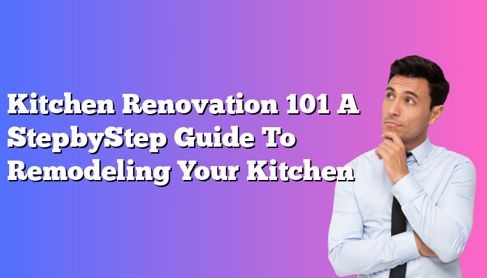 Kitchen Renovation 101 A StepbyStep Guide To Remodeling Your Kitchen