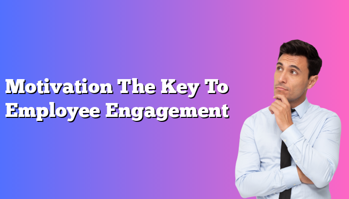 Motivation The Key To Employee Engagement