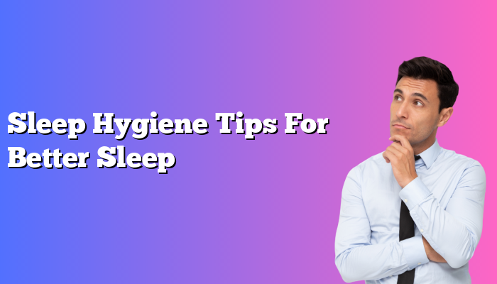 Sleep Hygiene Tips For Better Sleep
