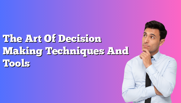The Art Of Decision Making Techniques And Tools