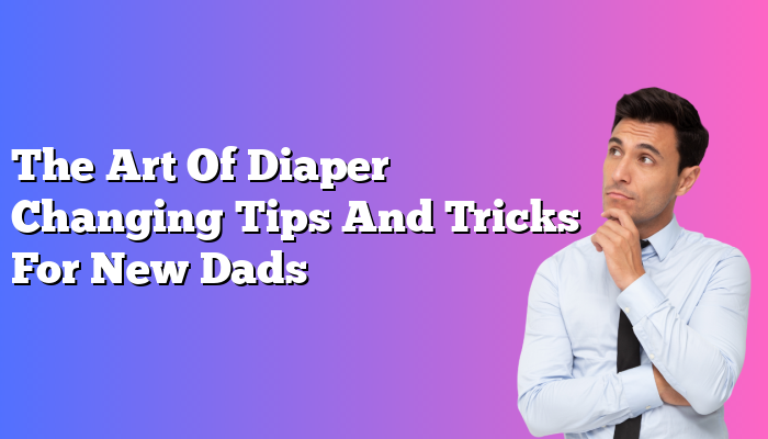 The Art Of Diaper Changing Tips And Tricks For New Dads