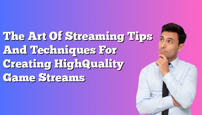The Art Of Streaming Tips And Techniques For Creating HighQuality Game Streams