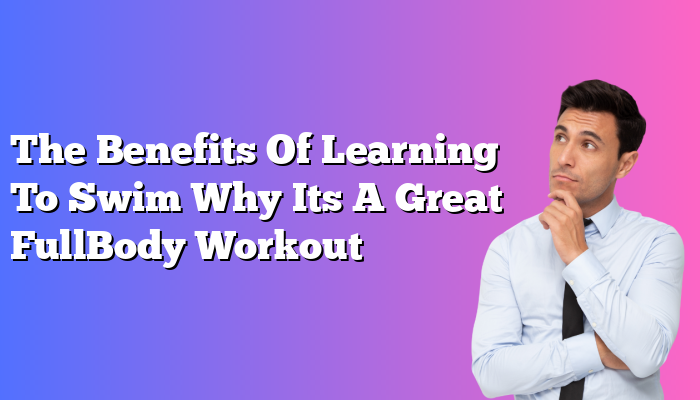 The Benefits Of Learning To Swim Why Its A Great FullBody Workout