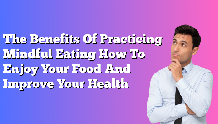 The Benefits Of Practicing Mindful Eating How To Enjoy Your Food And Improve Your Health