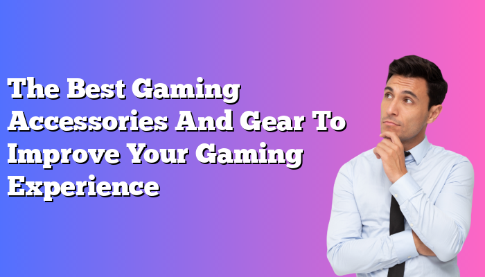 The Best Gaming Accessories And Gear To Improve Your Gaming Experience