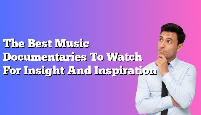 The Best Music Documentaries To Watch For Insight And Inspiration