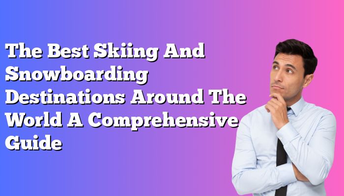 The Best Skiing And Snowboarding Destinations Around The World A Comprehensive Guide