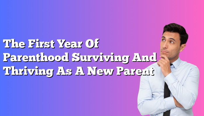 The First Year Of Parenthood Surviving And Thriving As A New Parent