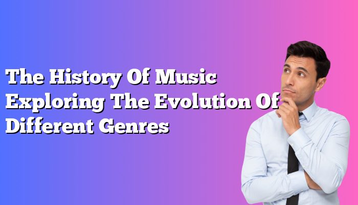 The History Of Music Exploring The Evolution Of Different Genres