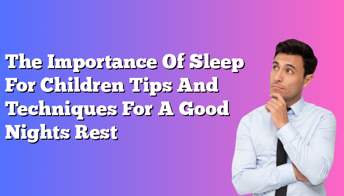 The Importance Of Sleep For Children Tips And Techniques For A Good Nights Rest