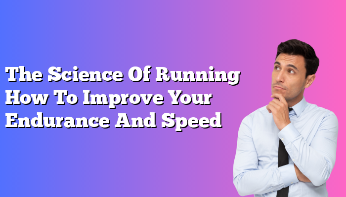 The Science Of Running How To Improve Your Endurance And Speed