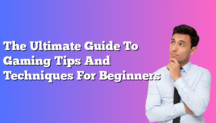 The Ultimate Guide To Gaming Tips And Techniques For Beginners