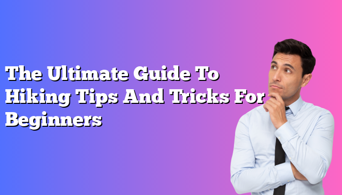 The Ultimate Guide To Hiking Tips And Tricks For Beginners