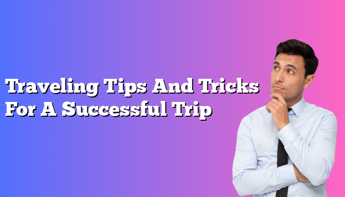 Traveling Tips And Tricks For A Successful Trip