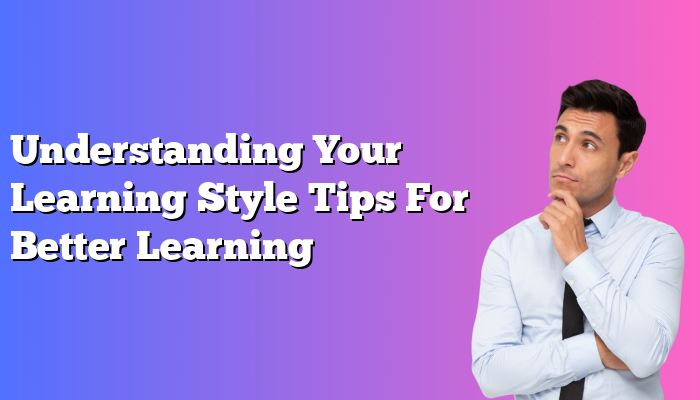 Understanding Your Learning Style Tips For Better Learning