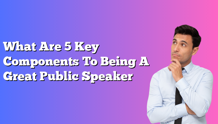 What Are 5 Key Components To Being A Great Public Speaker