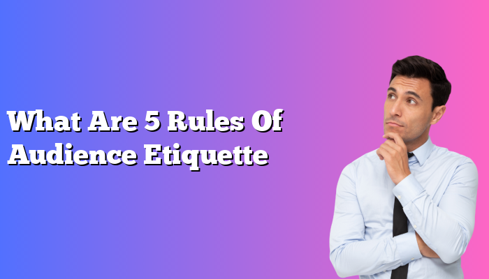 What Are 5 Rules Of Audience Etiquette