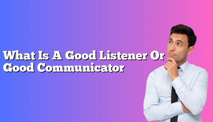 What Is A Good Listener Or Good Communicator
