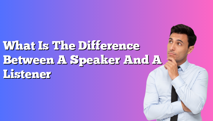 What Is The Difference Between A Speaker And A Listener