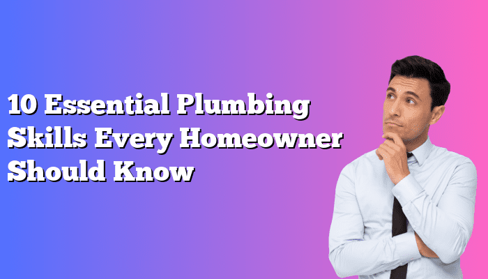 10 Essential Plumbing Skills Every Homeowner Should Know