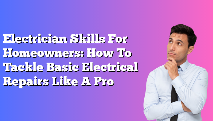 Electrician Skills For Homeowners: How To Tackle Basic Electrical Repairs Like A Pro