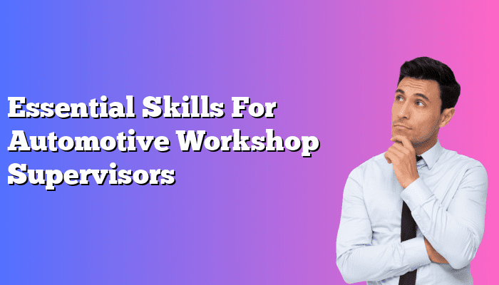 Essential Skills For Automotive Workshop Supervisors
