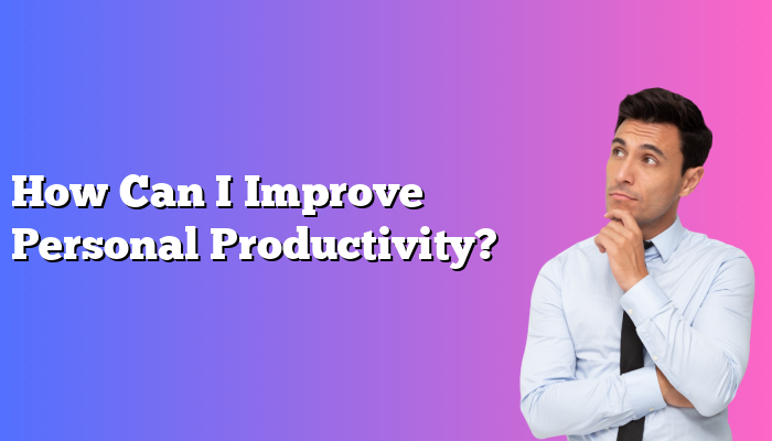 How Can I Improve Personal Productivity?