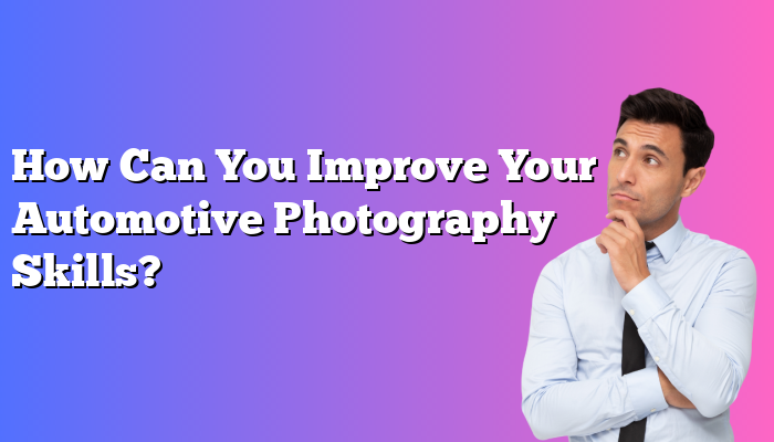 How Can You Improve Your Automotive Photography Skills?