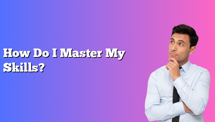 How Do I Master My Skills?