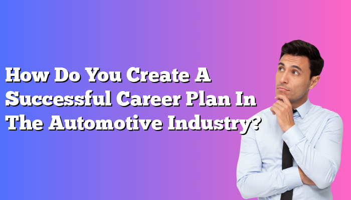 How Do You Create A Successful Career Plan In The Automotive Industry?